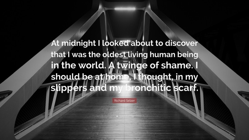 Richard Selzer Quote: “At midnight I looked about to discover that I was the oldest living human being in the world. A twinge of shame. I should be at home, I thought, in my slippers and my bronchitic scarf.”