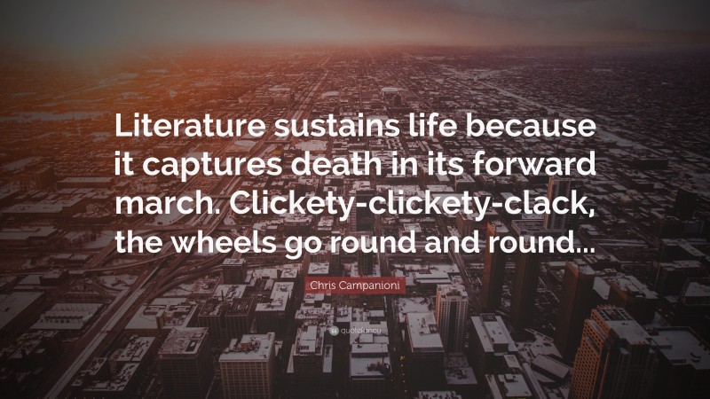 Chris Campanioni Quote: “Literature sustains life because it captures death in its forward march. Clickety-clickety-clack, the wheels go round and round...”