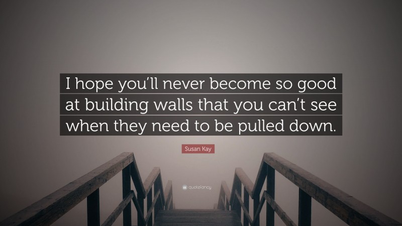 Susan Kay Quote: “I hope you’ll never become so good at building walls that you can’t see when they need to be pulled down.”
