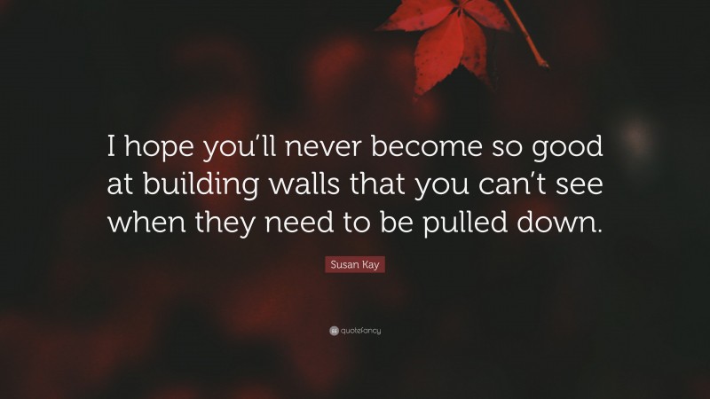 Susan Kay Quote: “I hope you’ll never become so good at building walls that you can’t see when they need to be pulled down.”