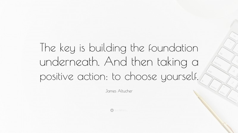 James Altucher Quote: “The key is building the foundation underneath. And then taking a positive action: to choose yourself.”