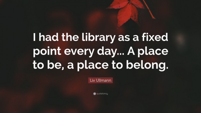Liv Ullmann Quote: “I had the library as a fixed point every day... A place to be, a place to belong.”