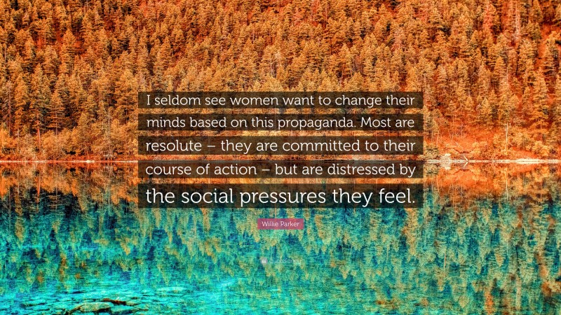 Willie Parker Quote: “I seldom see women want to change their minds based on this propaganda. Most are resolute – they are committed to their course of action – but are distressed by the social pressures they feel.”