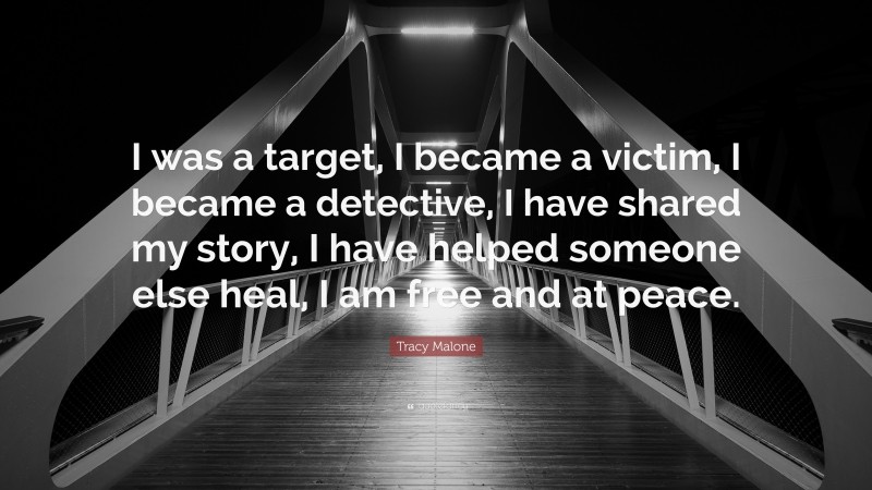 Tracy Malone Quote: “I was a target, I became a victim, I became a detective, I have shared my story, I have helped someone else heal, I am free and at peace.”