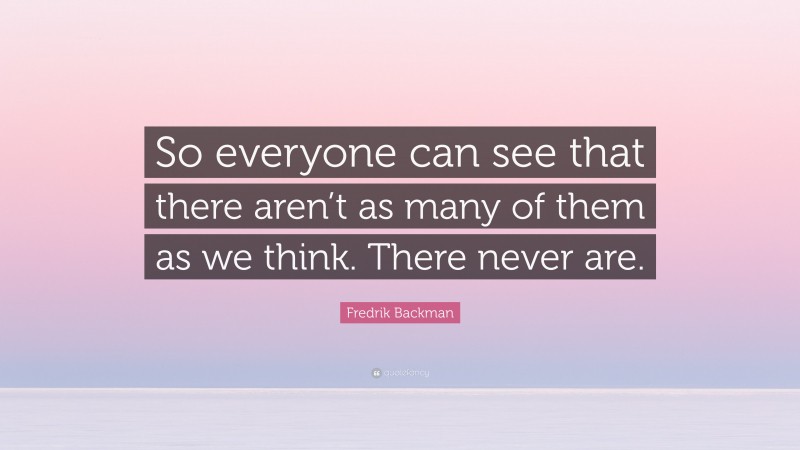 Fredrik Backman Quote: “So everyone can see that there aren’t as many of them as we think. There never are.”