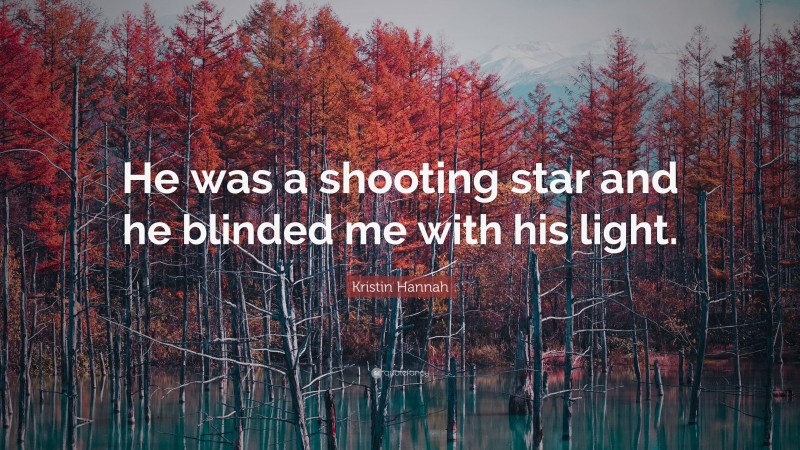 Kristin Hannah Quote: “He was a shooting star and he blinded me with his light.”