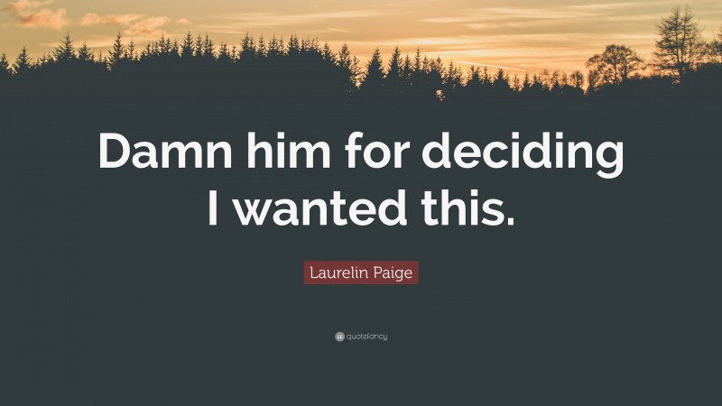 Laurelin Paige Quote: “Damn him for deciding I wanted this.”