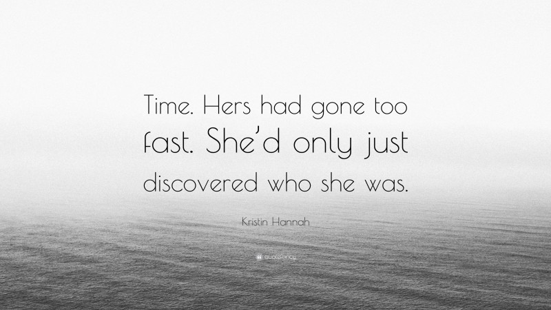 Kristin Hannah Quote: “Time. Hers had gone too fast. She’d only just discovered who she was.”