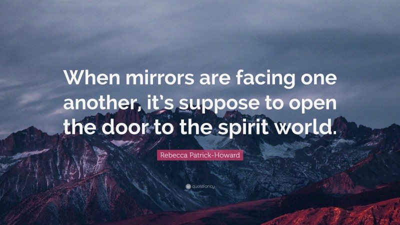 Rebecca Patrick-Howard Quote: “When mirrors are facing one another, it’s suppose to open the door to the spirit world.”