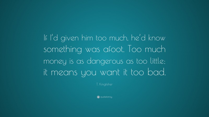 T. Kingfisher Quote: “If I’d given him too much, he’d know something was afoot. Too much money is as dangerous as too little; it means you want it too bad.”