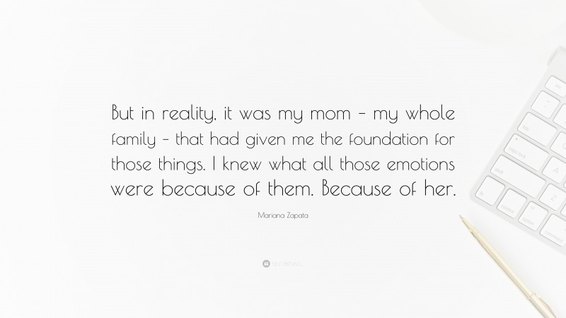 Mariana Zapata Quote: “But in reality, it was my mom – my whole family – that had given me the foundation for those things. I knew what all those emotions were because of them. Because of her.”