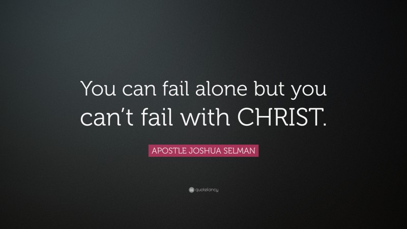 APOSTLE JOSHUA SELMAN Quote: “You can fail alone but you can’t fail with CHRIST.”