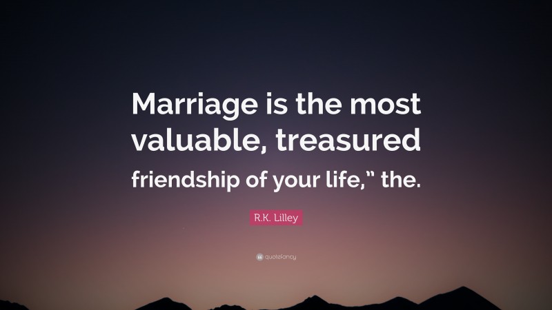 R.K. Lilley Quote: “Marriage is the most valuable, treasured friendship of your life,” the.”