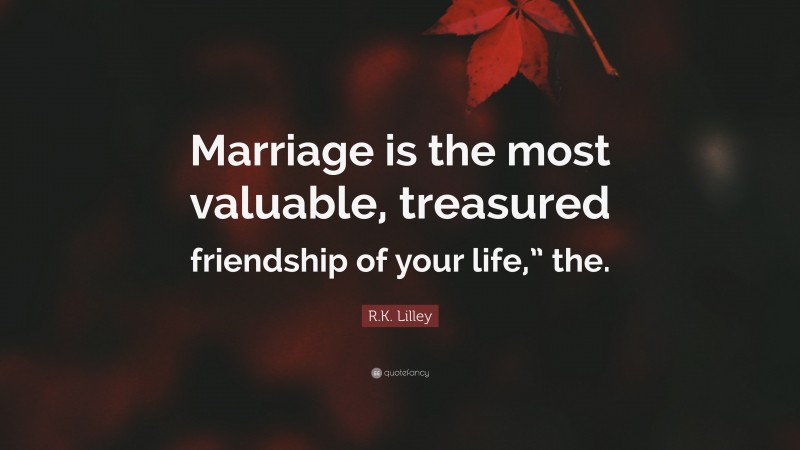 R.K. Lilley Quote: “Marriage is the most valuable, treasured friendship of your life,” the.”