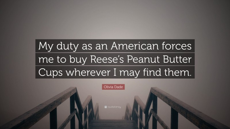 Olivia Dade Quote: “My duty as an American forces me to buy Reese’s Peanut Butter Cups wherever I may find them.”