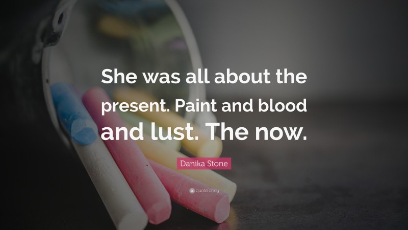 Danika Stone Quote: “She was all about the present. Paint and blood and lust. The now.”