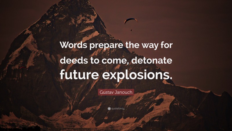 Gustav Janouch Quote: “Words prepare the way for deeds to come, detonate future explosions.”