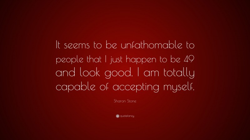 Sharon Stone Quote: “It seems to be unfathomable to people that I just happen to be 49 and look good. I am totally capable of accepting myself.”