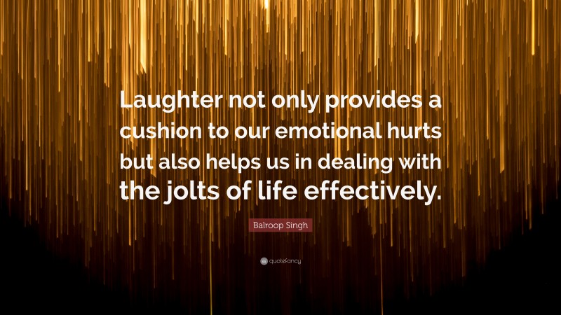 Balroop Singh Quote: “Laughter not only provides a cushion to our emotional hurts but also helps us in dealing with the jolts of life effectively.”