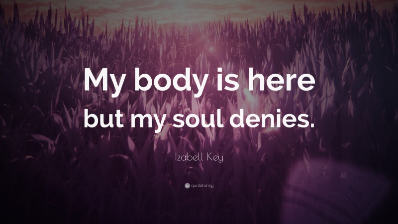 Izabell Key Quote: “My body is here but my soul denies.”