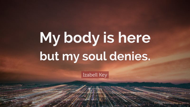 Izabell Key Quote: “My body is here but my soul denies.”
