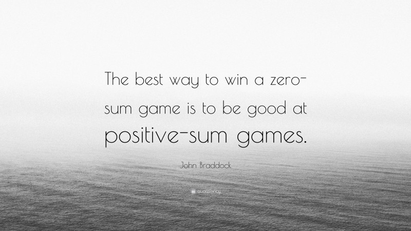 John Braddock Quote: “The best way to win a zero-sum game is to be good at positive-sum games.”