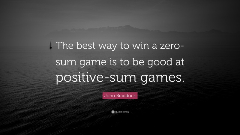 John Braddock Quote: “The best way to win a zero-sum game is to be good at positive-sum games.”