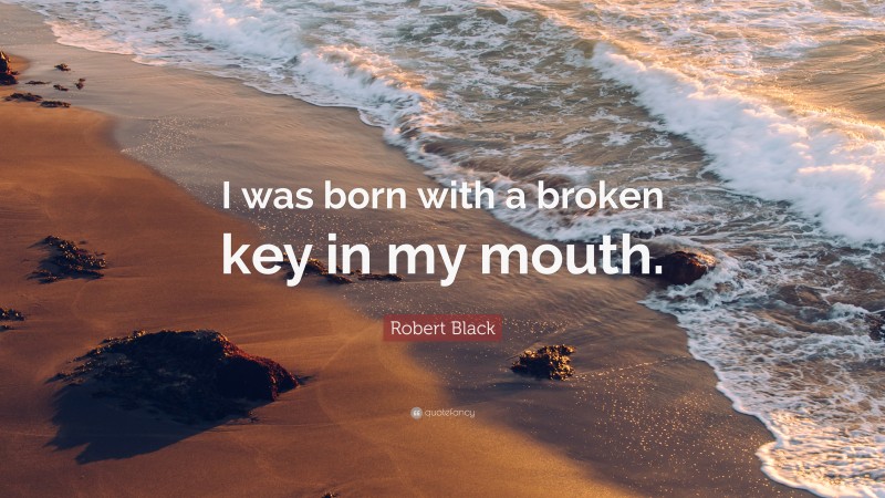 Robert Black Quote: “I was born with a broken key in my mouth.”