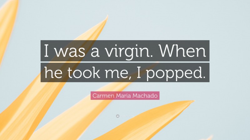 Carmen Maria Machado Quote: “I was a virgin. When he took me, I popped.”