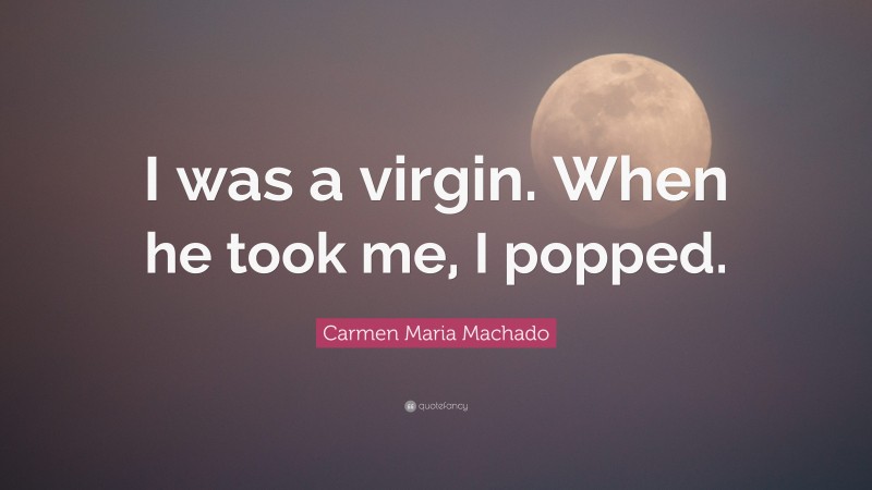 Carmen Maria Machado Quote: “I was a virgin. When he took me, I popped.”