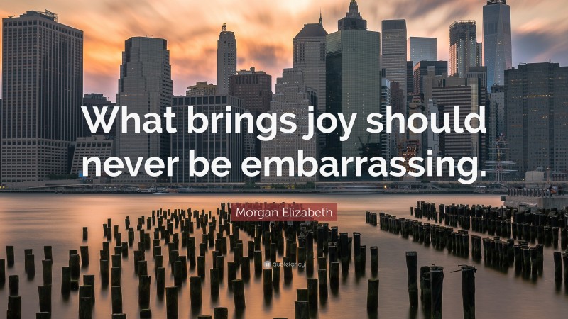 Morgan Elizabeth Quote: “What brings joy should never be embarrassing.”