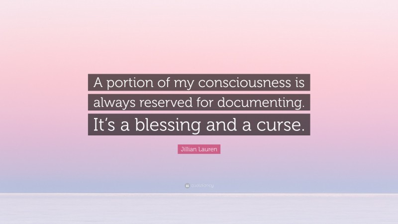 Jillian Lauren Quote: “A portion of my consciousness is always reserved for documenting. It’s a blessing and a curse.”