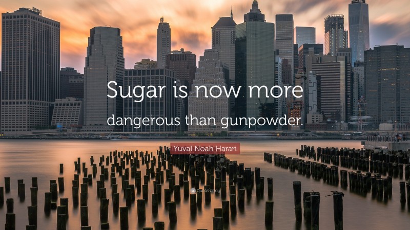 Yuval Noah Harari Quote: “Sugar is now more dangerous than gunpowder.”