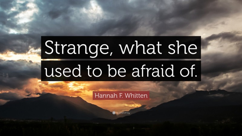 Hannah F. Whitten Quote: “Strange, what she used to be afraid of.”