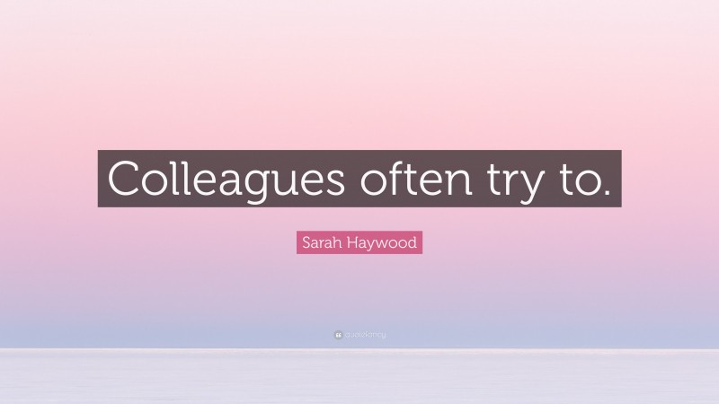 Sarah Haywood Quote: “Colleagues often try to.”