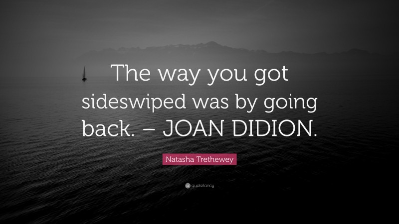 Natasha Trethewey Quote: “The way you got sideswiped was by going back. – JOAN DIDION.”