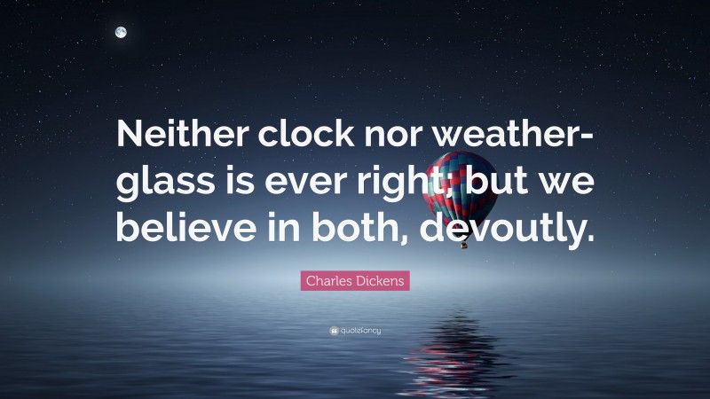 Charles Dickens Quote: “Neither clock nor weather-glass is ever right; but we believe in both, devoutly.”