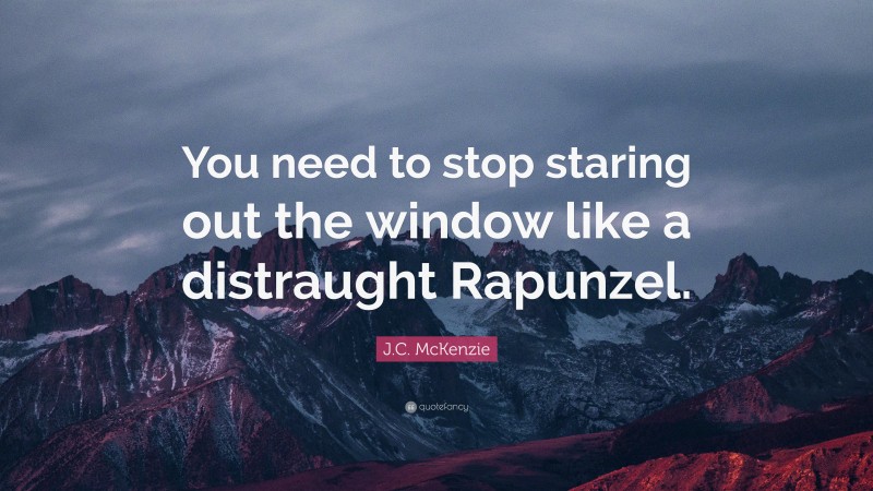 J.C. McKenzie Quote: “You need to stop staring out the window like a distraught Rapunzel.”