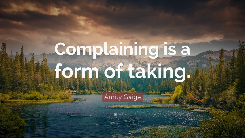 Amity Gaige Quote: “Complaining is a form of taking.”