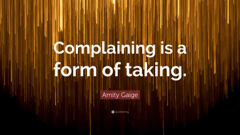 Amity Gaige Quote: “Complaining is a form of taking.”