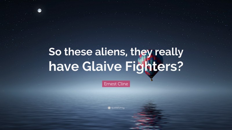 Ernest Cline Quote: “So these aliens, they really have Glaive Fighters?”