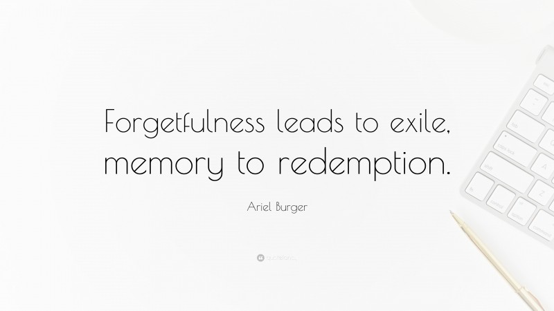 Ariel Burger Quote: “Forgetfulness leads to exile, memory to redemption.”