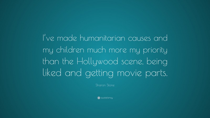 Sharon Stone Quote: “I’ve made humanitarian causes and my children much more my priority than the Hollywood scene, being liked and getting movie parts.”