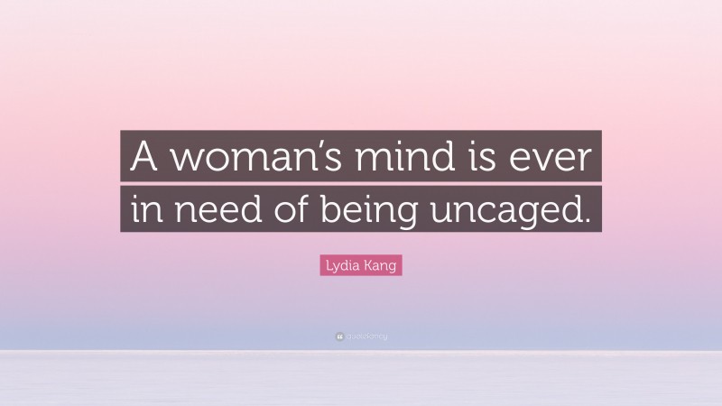 Lydia Kang Quote: “A woman’s mind is ever in need of being uncaged.”