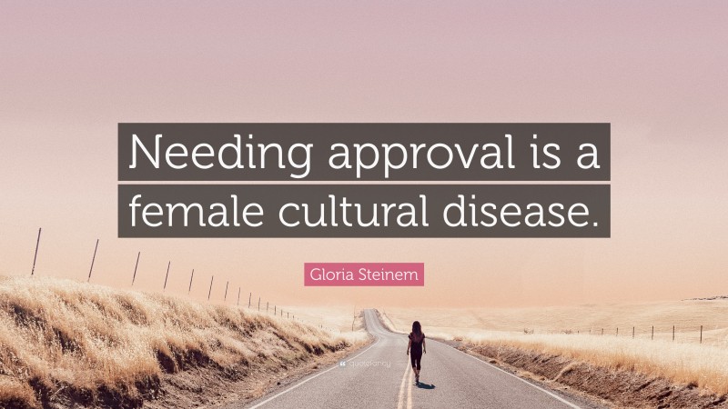 Gloria Steinem Quote: “Needing approval is a female cultural disease.”