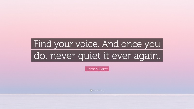 Robin S. Baker Quote: “Find your voice. And once you do, never quiet it ever again.”