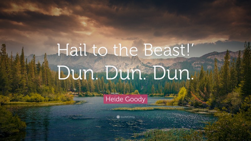 Heide Goody Quote: “Hail to the Beast!’ Dun. Dun. Dun.”