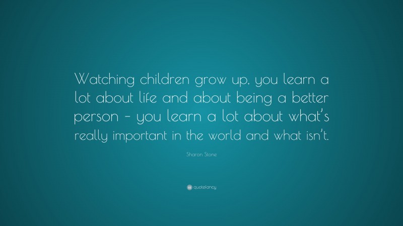 Sharon Stone Quote: “Watching children grow up, you learn a lot about ...