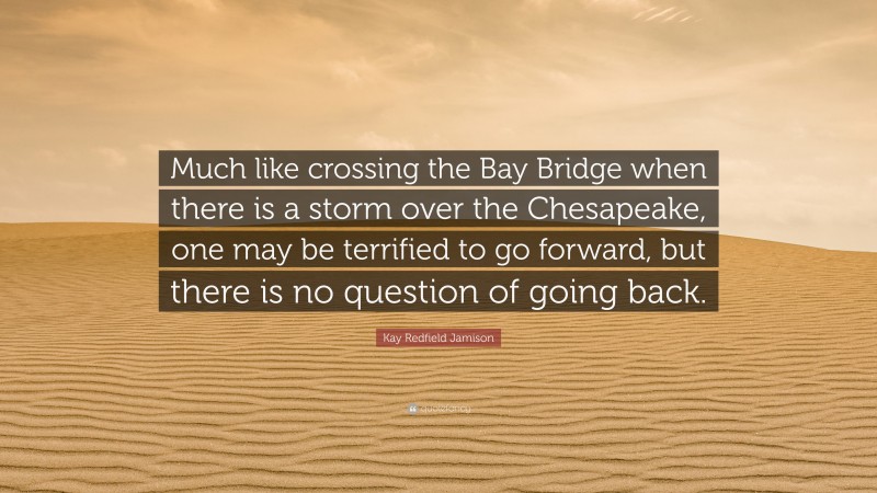Kay Redfield Jamison Quote: “Much like crossing the Bay Bridge when there is a storm over the Chesapeake, one may be terrified to go forward, but there is no question of going back.”