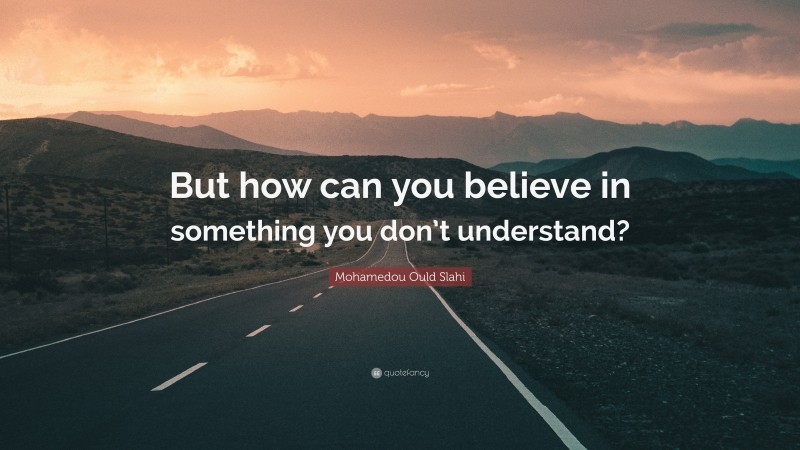 Mohamedou Ould Slahi Quote: “But how can you believe in something you don’t understand?”